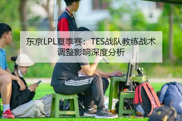 东京LPL夏季赛：TES战队教练战术调整影响深度分析